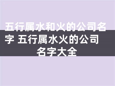 五行属水和火的公司名字 五行属水火的公司名字大全