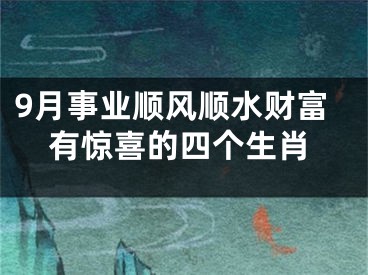 9月事业顺风顺水财富有惊喜的四个生肖