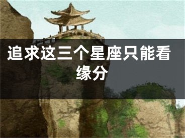 追求这三个星座只能看缘分