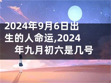 2024年9月6日出生的人命运,2024年九月初六是几号
