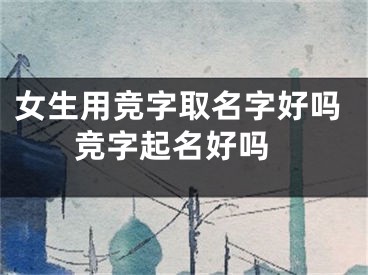 女生用竞字取名字好吗 竞字起名好吗