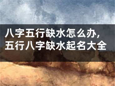 八字五行缺水怎么办,五行八字缺水起名大全