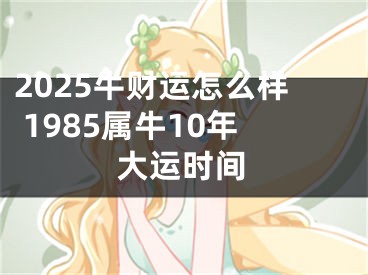 2025牛财运怎么样 1985属牛10年大运时间