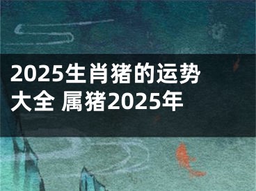 2025生肖猪的运势大全 属猪2025年