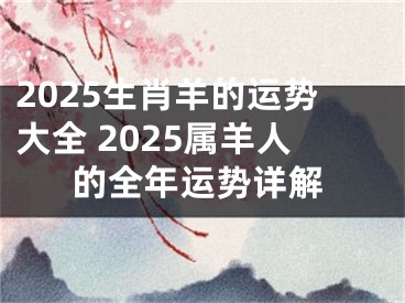 2025生肖羊的运势大全 2025属羊人的全年运势详解