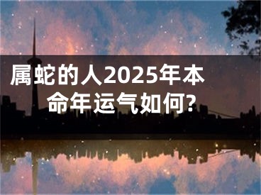 属蛇的人2025年本命年运气如何?