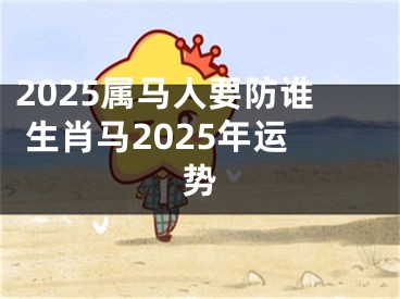 2025属马人要防谁 生肖马2025年运势