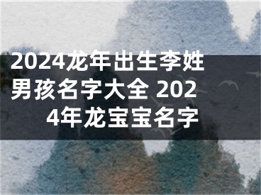 2024龙年出生李姓男孩名字大全 2024年龙宝宝名字