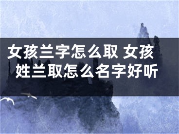 女孩兰字怎么取 女孩姓兰取怎么名字好听