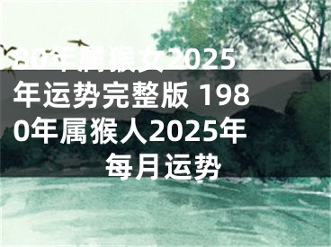80年属猴女2025年运势完整版 1980年属猴人2025年每月运势