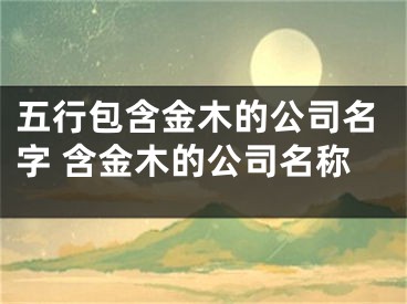 五行包含金木的公司名字 含金木的公司名称