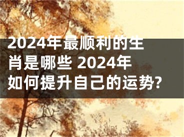 2024年最顺利的生肖是哪些 2024年如何提升自己的运势?