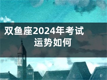 双鱼座2024年考试运势如何