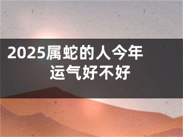 2025属蛇的人今年运气好不好