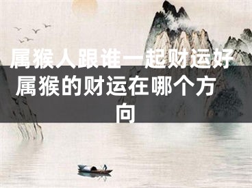 属猴人跟谁一起财运好 属猴的财运在哪个方向