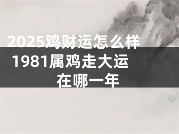2025鸡财运怎么样 1981属鸡走大运在哪一年