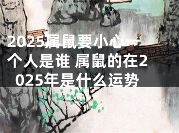 2025属鼠要小心一个人是谁 属鼠的在2025年是什么运势