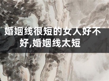 婚姻线很短的女人好不好,婚姻线太短