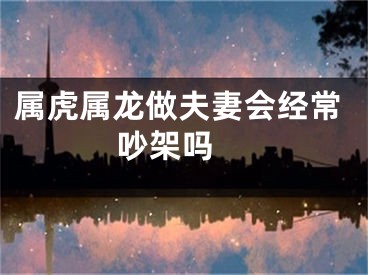 属虎属龙做夫妻会经常吵架吗 