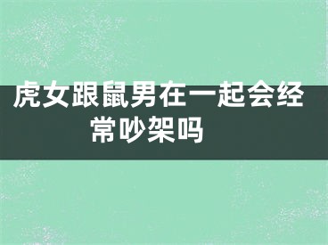 虎女跟鼠男在一起会经常吵架吗 