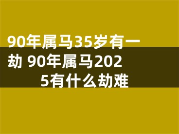 90年属马35岁有一劫 90年属马2025有什么劫难