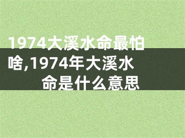 1974大溪水命最怕啥,1974年大溪水命是什么意思