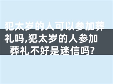 犯太岁的人可以参加葬礼吗,犯太岁的人参加葬礼不好是迷信吗?