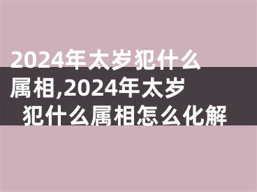 2024年太岁犯什么属相,2024年太岁犯什么属相怎么化解