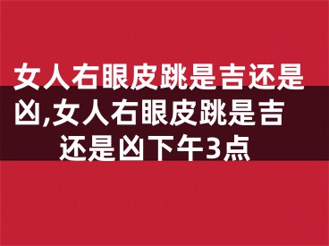 女人右眼皮跳是吉还是凶,女人右眼皮跳是吉还是凶下午3点