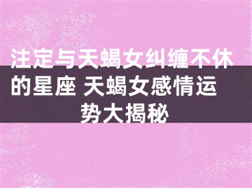 注定与天蝎女纠缠不休的星座 天蝎女感情运势大揭秘