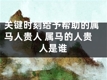关键时刻给予帮助的属马人贵人 属马的人贵人是谁