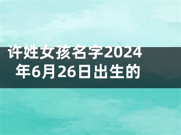 许姓女孩名字2024年6月26日出生的