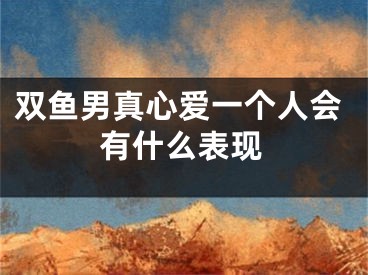 双鱼男真心爱一个人会有什么表现