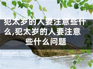 犯太岁的人要注意些什么,犯太岁的人要注意些什么问题