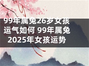 99年属兔26岁女孩运气如何 99年属兔2025年女孩运势