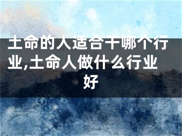 土命的人适合干哪个行业,土命人做什么行业好