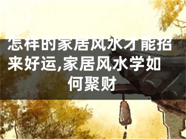 怎样的家居风水才能招来好运,家居风水学如何聚财