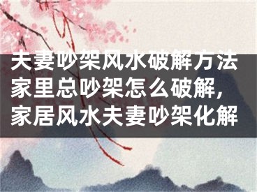夫妻吵架风水破解方法家里总吵架怎么破解,家居风水夫妻吵架化解
