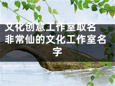 文化创意工作室取名 非常仙的文化工作室名字