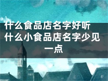 什么食品店名字好听 什么小食品店名字少见一点