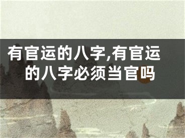有官运的八字,有官运的八字必须当官吗