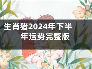 生肖猪2024年下半年运势完整版