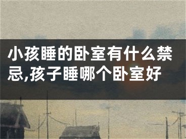 小孩睡的卧室有什么禁忌,孩子睡哪个卧室好