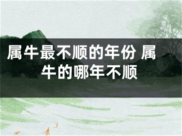属牛最不顺的年份 属牛的哪年不顺