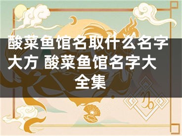 酸菜鱼馆名取什么名字大方 酸菜鱼馆名字大全集