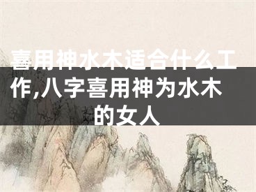 喜用神水木适合什么工作,八字喜用神为水木的女人