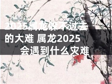 2025属龙躲不过去的大难 属龙2025会遇到什么灾难