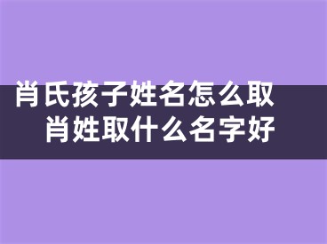 肖氏孩子姓名怎么取 肖姓取什么名字好