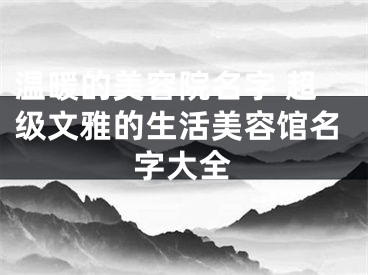 温暖的美容院名字 超级文雅的生活美容馆名字大全