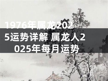 1976年属龙2025运势详解 属龙人2025年每月运势